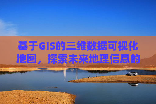 基于GIS的三维数据可视化地图,探索未来地理信息的无限可能 基于GIS的三维数据可视化地图,探索未来地理信息的无限可能
